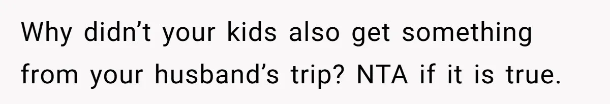 Why didn’t your kids also get something from your husband’s trip? NTA if it is true.