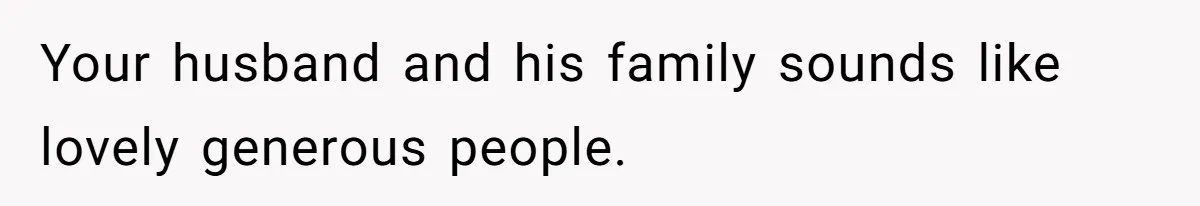 Your husband and his family sounds like lovely generous people.