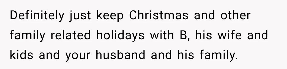 Definitely just keep Christmas and other family related holidays with B, his wife and kids and your husband and his family.