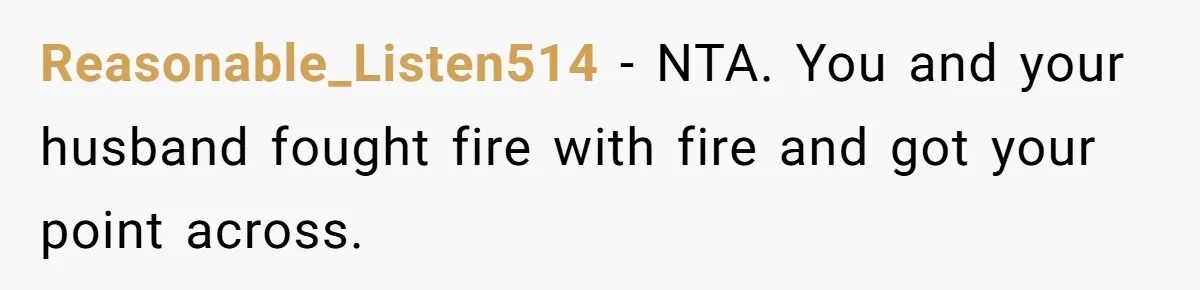 Reasonable_Listen514 − NTA. You and your husband fought fire with fire and got your point across.