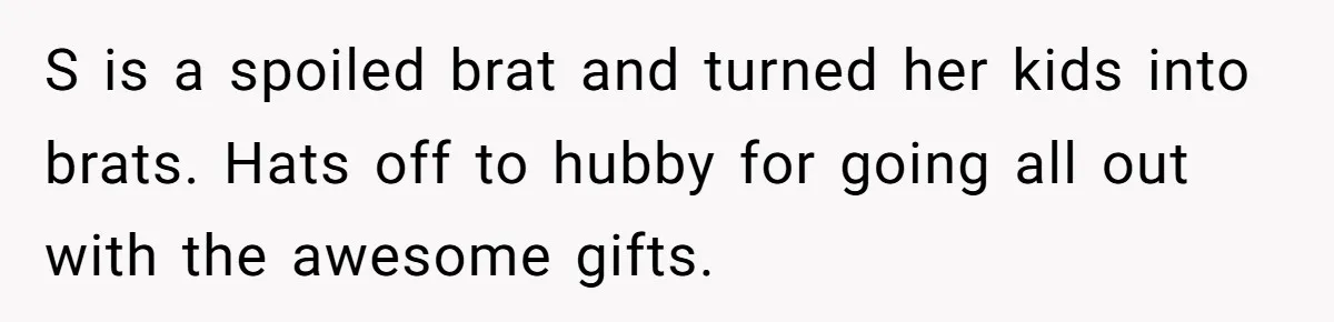 S is a spoiled brat and turned her kids into brats. Hats off to hubby for going all out with the awesome gifts.