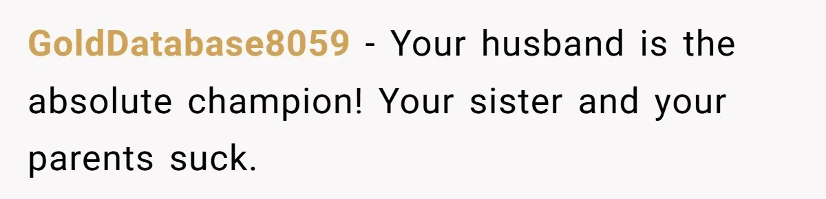 GoldDatabase8059 − Your husband is the absolute champion! Your sister and your parents suck.