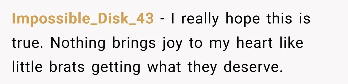 Impossible_Disk_43 − I really hope this is true. Nothing brings joy to my heart like little brats getting what they deserve.