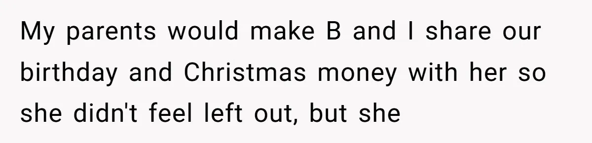 My parents would make B and I share our birthday and Christmas money with her so she didn't feel left out, but she