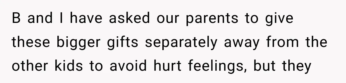 B and I have asked our parents to give these bigger gifts separately away from the other kids to avoid hurt feelings, but they