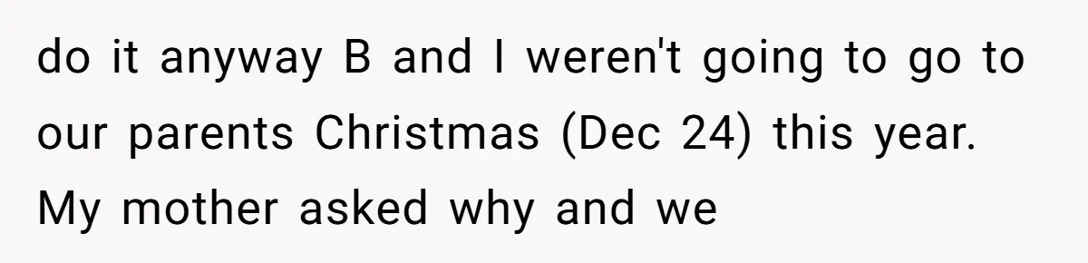 do it anyway B and I weren't going to go to our parents Christmas (Dec 24) this year. My mother asked why and we
