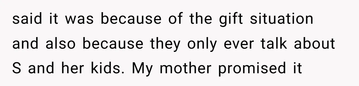 said it was because of the gift situation and also because they only ever talk about S and her kids. My mother promised it