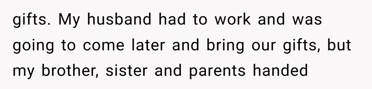 gifts. My husband had to work and was going to come later and bring our gifts, but my brother, sister and parents handed