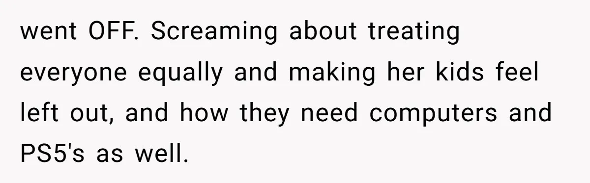 went OFF. Screaming about treating everyone equally and making her kids feel left out, and how they need computers and PS5's as well.