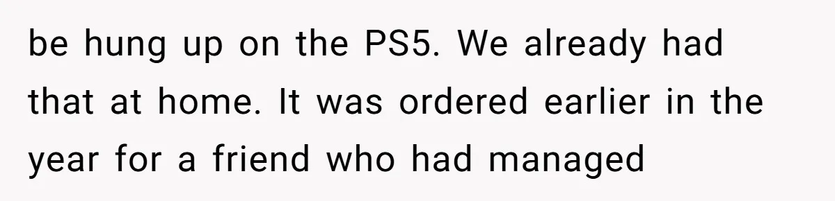 be hung up on the PS5. We already had that at home. It was ordered earlier in the year for a friend who had managed
