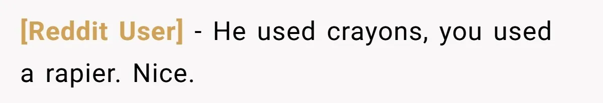 [Reddit User] − He used crayons, you used a rapier. Nice.