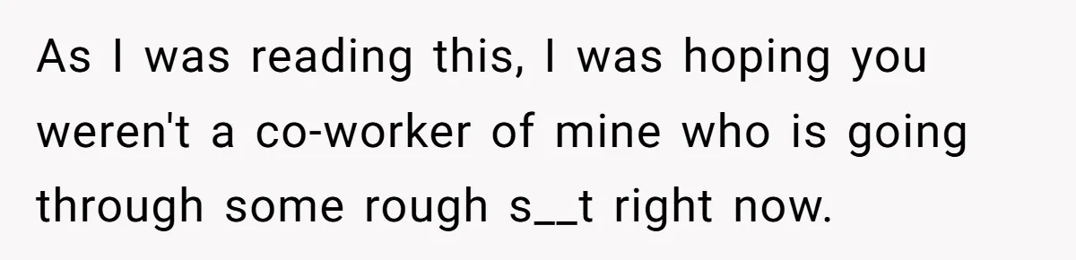 As I was reading this, I was hoping you weren't a co-worker of mine who is going through some rough s__t right now.