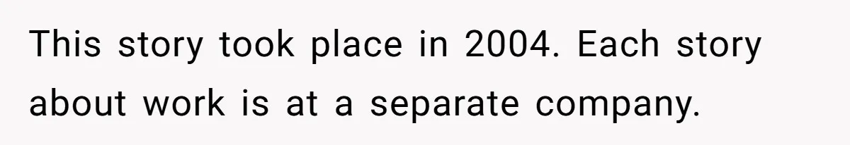 This story took place in 2004. Each story about work is at a separate company.