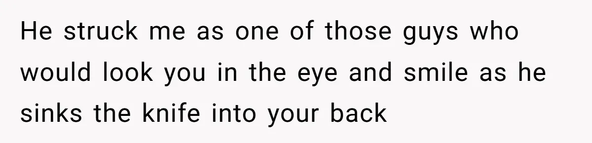 He struck me as one of those guys who would look you in the eye and smile as he sinks the knife into your back