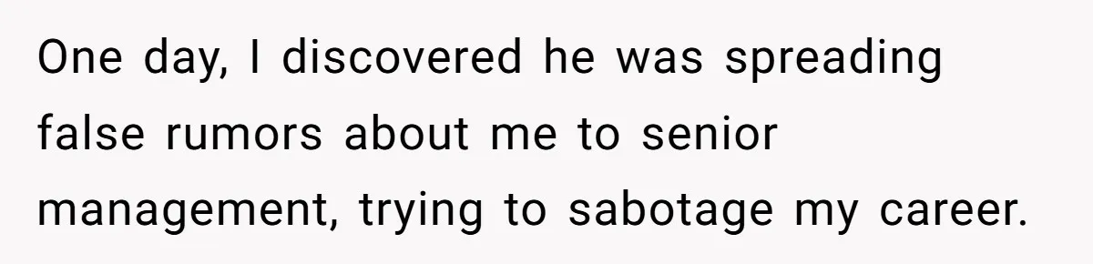 One day, I discovered he was spreading false rumors about me to senior management, trying to sabotage my career.