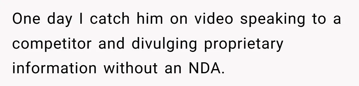 One day I catch him on video speaking to a competitor and divulging proprietary information without an NDA.