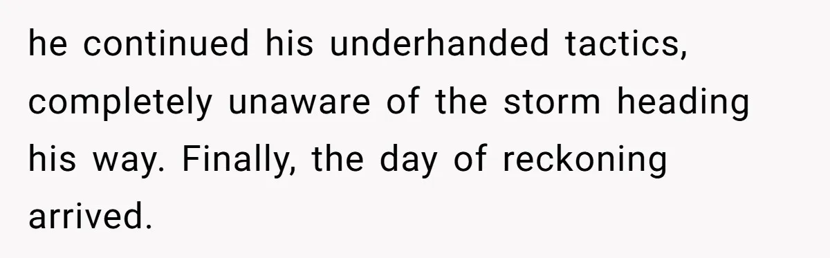 he continued his underhanded tactics, completely unaware of the storm heading his way. Finally, the day of reckoning arrived.