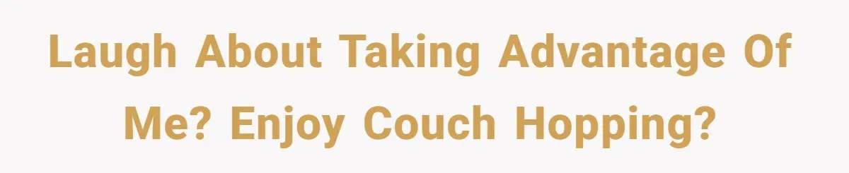Laugh about taking advantage of me? Enjoy couch hopping?