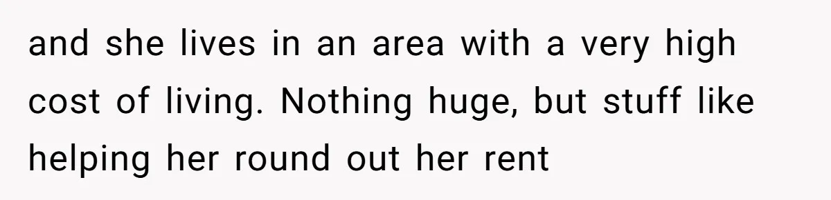 and she lives in an area with a very high cost of living. Nothing huge, but stuff like helping her round out her rent