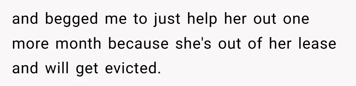 and begged me to just help her out one more month because she's out of her lease and will get evicted.