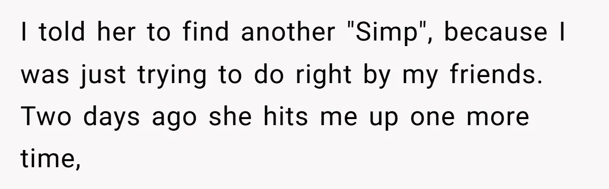 I told her to find another "Simp", because I was just trying to do right by my friends. Two days ago she hits me up one more time,