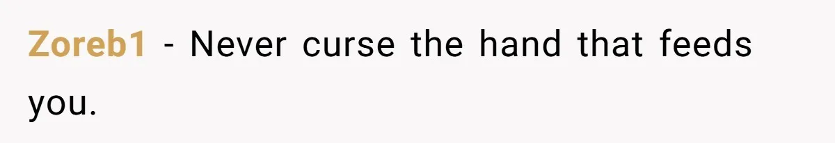 Zoreb1 − Never curse the hand that feeds you.