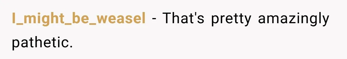 I_might_be_weasel − That's pretty amazingly pathetic.