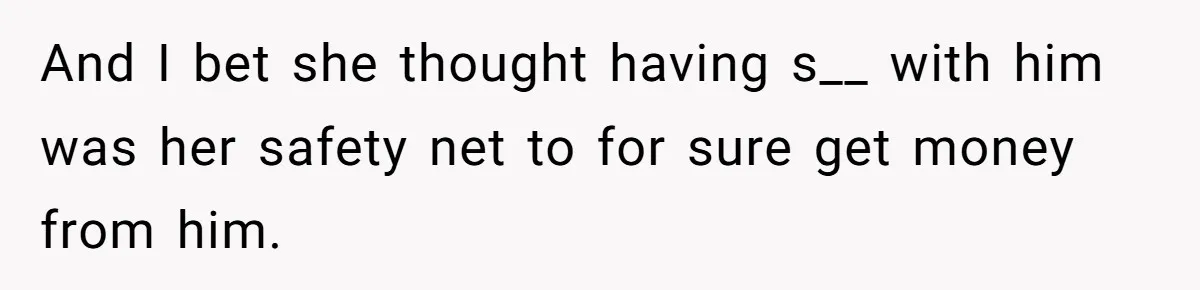 And I bet she thought having s__ with him was her safety net to for sure get money from him.