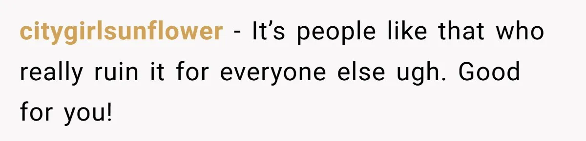 citygirlsunflower − It’s people like that who really ruin it for everyone else ugh. Good for you!