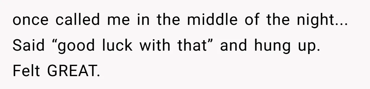 once called me in the middle of the night... Said “good luck with that” and hung up. Felt GREAT.