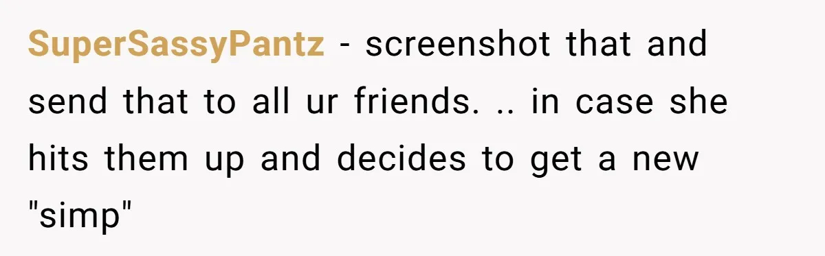 SuperSassyPantz − screenshot that and send that to all ur friends. .. in case she hits them up and decides to get a new "simp"