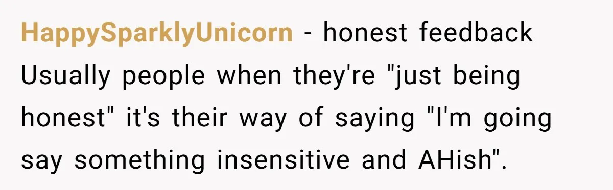 HappySparklyUnicorn − honest feedback Usually people when they're "just being honest" it's their way of saying "I'm going say something insensitive and AHish".