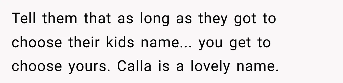 Tell them that as long as they got to choose their kids name... you get to choose yours. Calla is a lovely name.