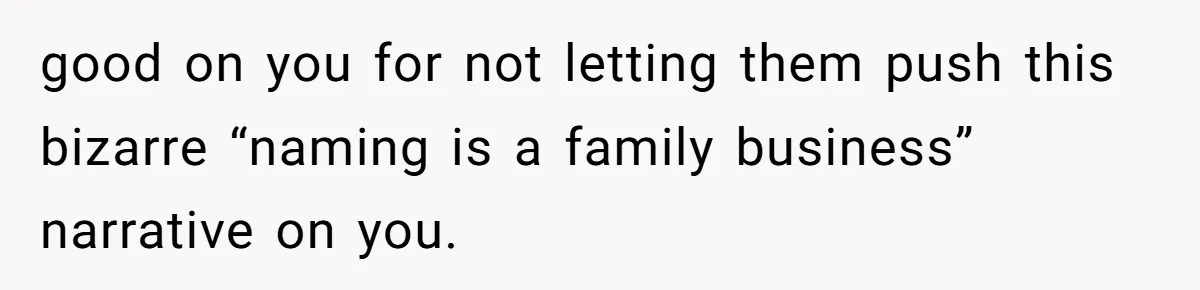 good on you for not letting them push this bizarre “naming is a family business” narrative on you.