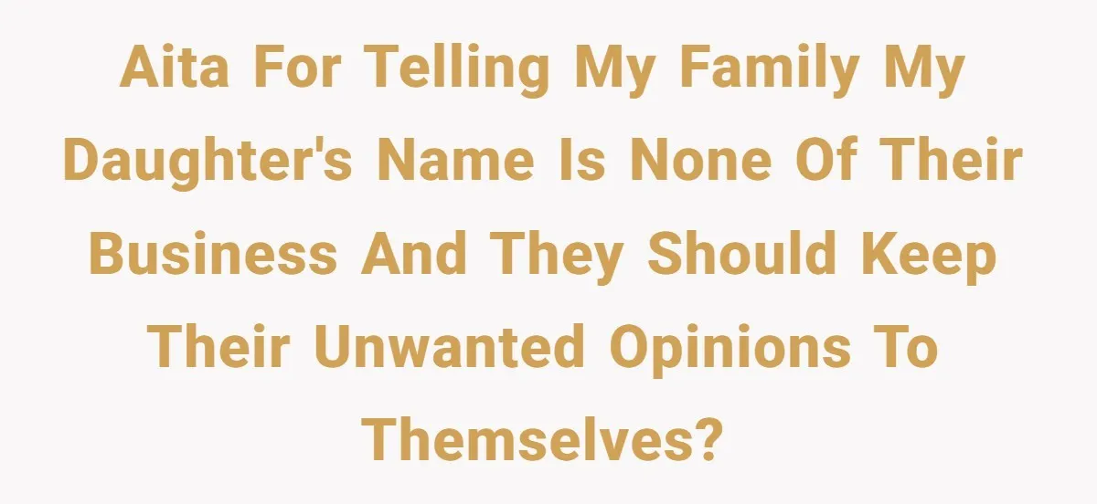 AITA for telling my family my daughter's name is none of their business and they should keep their unwanted opinions to themselves?