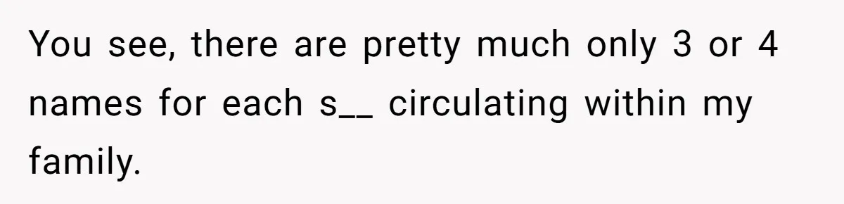 You see, there are pretty much only 3 or 4 names for each s__ circulating within my family.