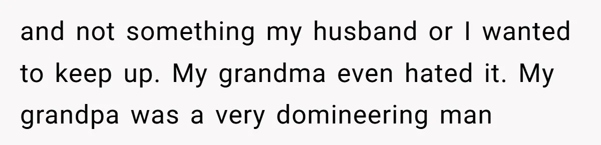and not something my husband or I wanted to keep up. My grandma even hated it. My grandpa was a very domineering man
