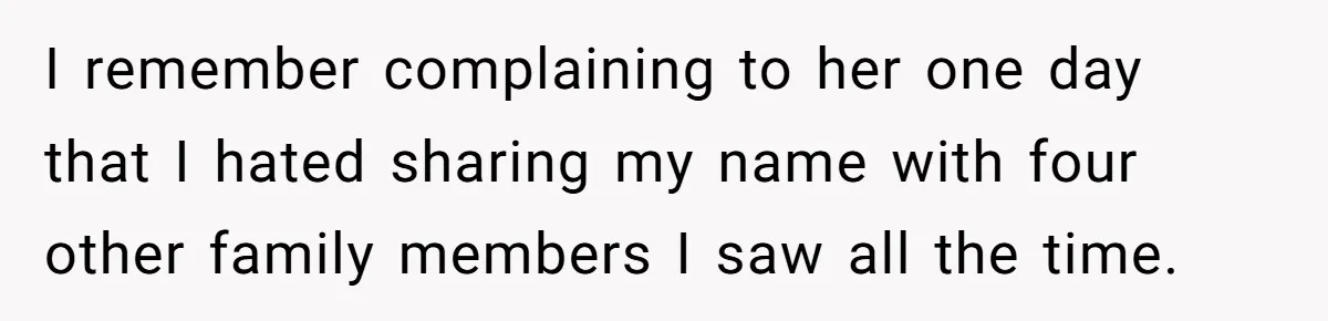 I remember complaining to her one day that I hated sharing my name with four other family members I saw all the time.