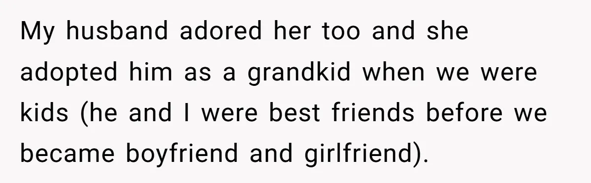 My husband adored her too and she adopted him as a grandkid when we were kids (he and I were best friends before we became boyfriend and girlfriend).