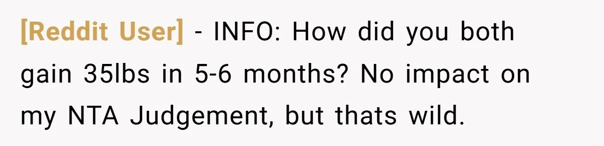 [Reddit User] − INFO: How did you both gain 35lbs in 5-6 months? No impact on my NTA Judgement, but thats wild.