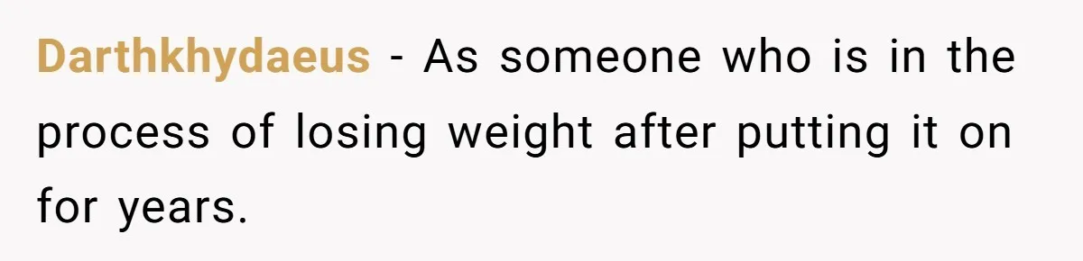 Darthkhydaeus − As someone who is in the process of losing weight after putting it on for years.