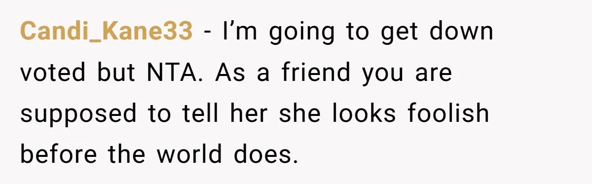 Candi_Kane33 − I’m going to get down voted but NTA. As a friend you are supposed to tell her she looks foolish before the world does.