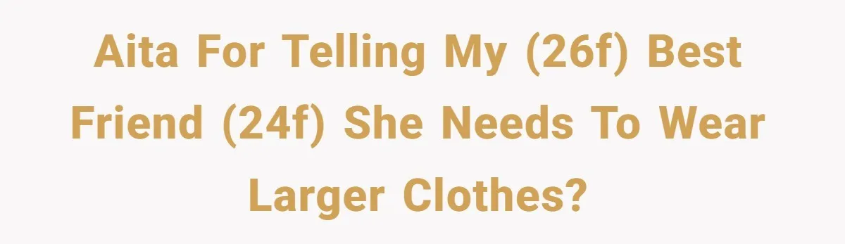 AITA for telling my (26F) best friend (24F) she needs to wear larger clothes?