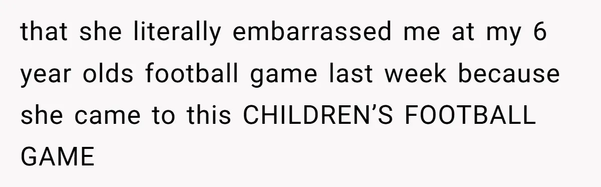 that she literally embarrassed me at my 6 year olds football game last week because she came to this CHILDREN’S FOOTBALL GAME