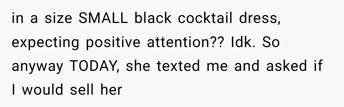 in a size SMALL black cocktail dress, expecting positive attention?? Idk. So anyway TODAY, she texted me and asked if I would sell her