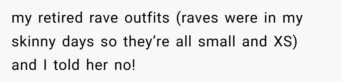 my retired rave outfits (raves were in my skinny days so they’re all small and XS) and I told her no!