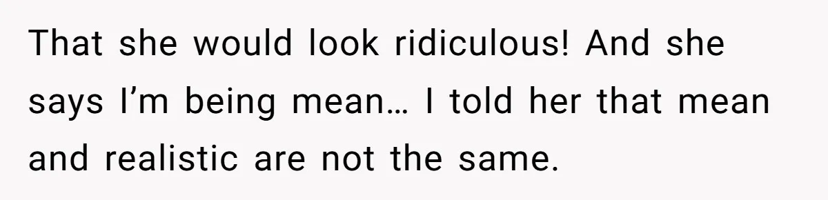 That she would look ridiculous! And she says I’m being mean… I told her that mean and realistic are not the same.