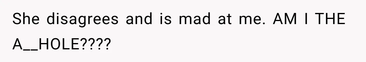 She disagrees and is mad at me. AM I THE A__HOLE????
