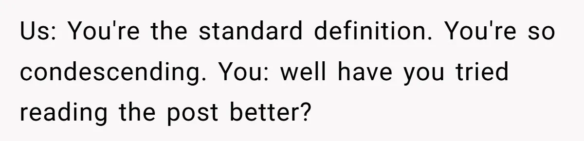 Us: You're the standard definition. You're so condescending. You: well have you tried reading the post better?