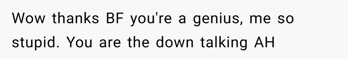 Wow thanks BF you're a genius, me so stupid. You are the down talking AH